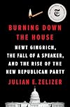 Burning Down the House: Newt Gingrich, the Fall of a Speaker, and the Rise of the New Republican Party