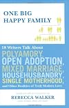 One Big Happy Family: 18 Writers Talk About Open Adoption, Mixed Marriage, Polyamory, Househusbandry, Single Motherhood, and Other Realities of Truly Modern Love