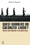 Guest Workers or Colonized Labor?: Mexican Labor Migration to the United States