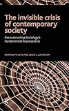 The invisible crisis of contemporary society : reconstructing sociology's fundamental assumptions
