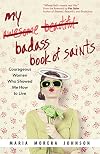 My Badass Book of Saints: Courageous Women Who Showed Me How to Live