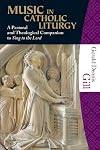 Music in Catholic Liturgy: A Pastoral and Theological Companion to Sing to the Lord