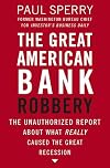 The Great American Bank Robbery: The Unauthorized Report About What Really Caused the Great Recession
