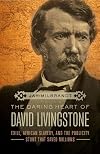 The Daring Heart of David Livingstone: Exile, African Slavery, and the Publicity Stunt That Saved Millions