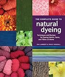 The Complete Guide To Natural Dyeing Techniques And Recipes For Dyeing Fabrics Yarns And Fibers At Home