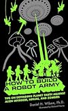 How to Build a Robot Army: Tips on Defending Planet Earth Against Alien Invaders, Ninjas, and Zombies