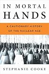 In Mortal Hands: A Cautionary History of the Nuclear Age