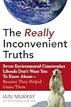 The Really Inconvenient Truths: Seven Environmental Catastrophes Liberals Don't Want You to Know About--Because They Helped Cause Them
