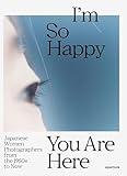 I’m So Happy You Are Here: Japanese Women Photographers from the 1950s to Now