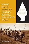 Making Native American Hunting, Fighting, and Survival Tools: The Complete Guide to Making and Using Traditional Tools