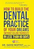 How To Build The Dental Practice Of Your Dreams Without Killing Yourself In Less Than 60 Days
