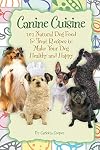 Canine Cuisine: 101 Natural Dog Food & Treat Recipes to Make Your Dog Healthy and Happy (Back-To-Basics)