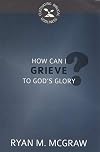 How Can I Grieve to God's Glory? (Cultivating Biblical Godliness)