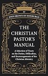 The Christian Pastor's Manual: A Selection of Tracts on the Duties, Difficulties, and Encouragements of the Christian Ministry