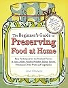 The Beginner's Guide to Preserving Food at Home: Easy Instructions for Canning, Freezing, Drying, Brining, and Root Cellaring Your Favorite Fruits, Herbs and Vegetables