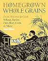 Homegrown Whole Grains: Grow, Harvest, and Cook Wheat, Barley, Oats, Rice, Corn and More
