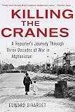 Killing The Cranes A Reporters Journey Through Three Decades Of War In Afghanistan