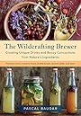 The Wildcrafting Brewer: Creating Unique Drinks and Boozy Concoctions from Nature's Ingredients - Pascal Baudar