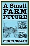 A Small Farm Future: Making the Case for a Society Built Around Local Economies, Self-Provisioning, Agricultural Diversity and a Shared Earth