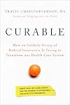 Curable: How an Unlikely Group of Radical Innovators Is Trying to Transform our Health Care System