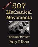 Five Hundred And Seven Mechanical Movements Embracing All Those Which Are Most Important In Dynamics Hydraulics Hydrostatics Pneumatics Steam Never Before Published And Several Which Ha