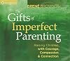 The Gifts of Imperfect Parenting: Raising Children with Courage, Compassion, and Connection
