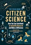 The Field Guide to Citizen Science: How You Can Contribute to Scientific Research and Make a Difference