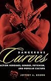 Dangerous Curves: Action Heroines, Gender, Fetishism, and Popular Culture