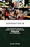 Generation V: The Complete Guide to Going, Being, and Staying Vegan as a Teenager
