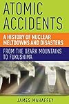 Atomic Accidents: A History of Nuclear Meltdowns and Disasters: From the Ozark Mountains to Fukushima