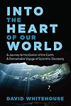 Into the Heart of Our World: A Journey to the Center of the Earth: A Remarkable Voyage of Scientific Discovery