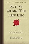 Kutune Shirka, The Ainu Epic (Forgotten Books)