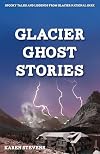 Glacier Ghosts Stories: Spooky Tales and Legends From Glacier National Park