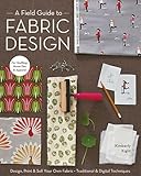 A Field Guide to Fabric Design: Design, Print & Sell Your Own Fabric; Traditional & Digital Techniques; For Quilting, Home Dec & Apparel