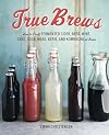 True Brews: How to Craft Fermented Cider, Beer, Wine, Sake, Soda, Mead, Kefir, and Kombucha at Home