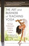 The Art And Business Of Teaching Yoga The Yoga Professionals Guide To A Fulfilling Career