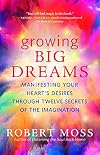 Growing Big Dreams: Manifesting Your Heart’s Desires through Twelve Secrets of the Imagination