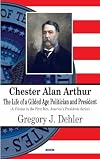 Chester Alan Arthur: The Life of a Gilded Age Politician and President (First Men, America's Presidents Series)