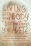 Living with Your Body and Other Things You Hate: How to Let Go of Your Struggle with Body Image Using Acceptance and Commitment Therapy