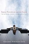 Love, Violence, and the Cross: How the Nonviolent God Saves Us Through the Cross of Christ