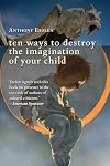 Ten Ways to Destroy the Imagination of Your Child