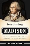 Becoming Madison: The Extraordinary Origins of the Least Likely Founding Father