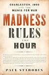 Madness Rules the Hour: Charleston, 1860 and the Mania for War