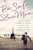 Be Safe Love Mom A Military Moms Stories Of Courage Comfort And Surviving Life On The Home Front
