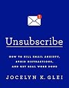Unsubscribe: How to Kill Email Anxiety, Avoid Distractions, and Get Real Work Done