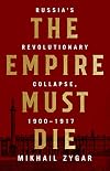 The Empire Must Die: Russia's Revolutionary Collapse, 1900-1917