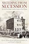 Seceding from Secession: The Civil War, Politics, and the Creation of West Virginia