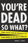 You're Dead. So What? Media, Police, and the Invisibility of Black Women as Victims of Homicide