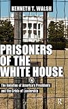 Prisoners of the White House: The Isolation of America's Presidents and the Crisis of Leadership