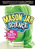 Mason Jar Science 40 Slimy Squishy Supercool Experiments Capture Big Discoveries In A Jar From The Magic Of Chemistry And Physics To The Amazing Worlds Of Earth Science And Biology